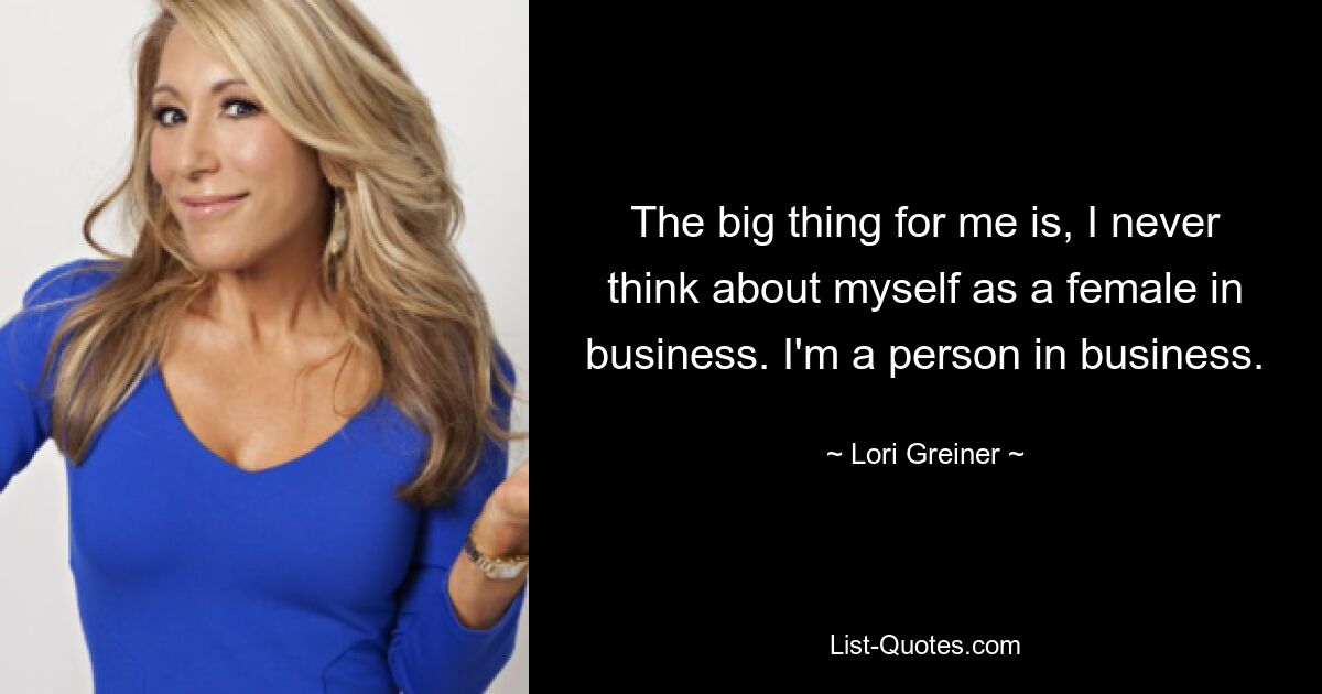 The big thing for me is, I never think about myself as a female in business. I'm a person in business. — © Lori Greiner