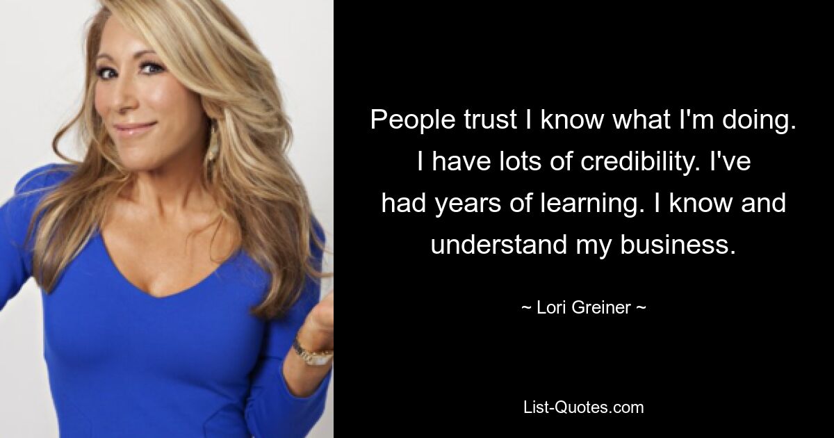 People trust I know what I'm doing. I have lots of credibility. I've had years of learning. I know and understand my business. — © Lori Greiner