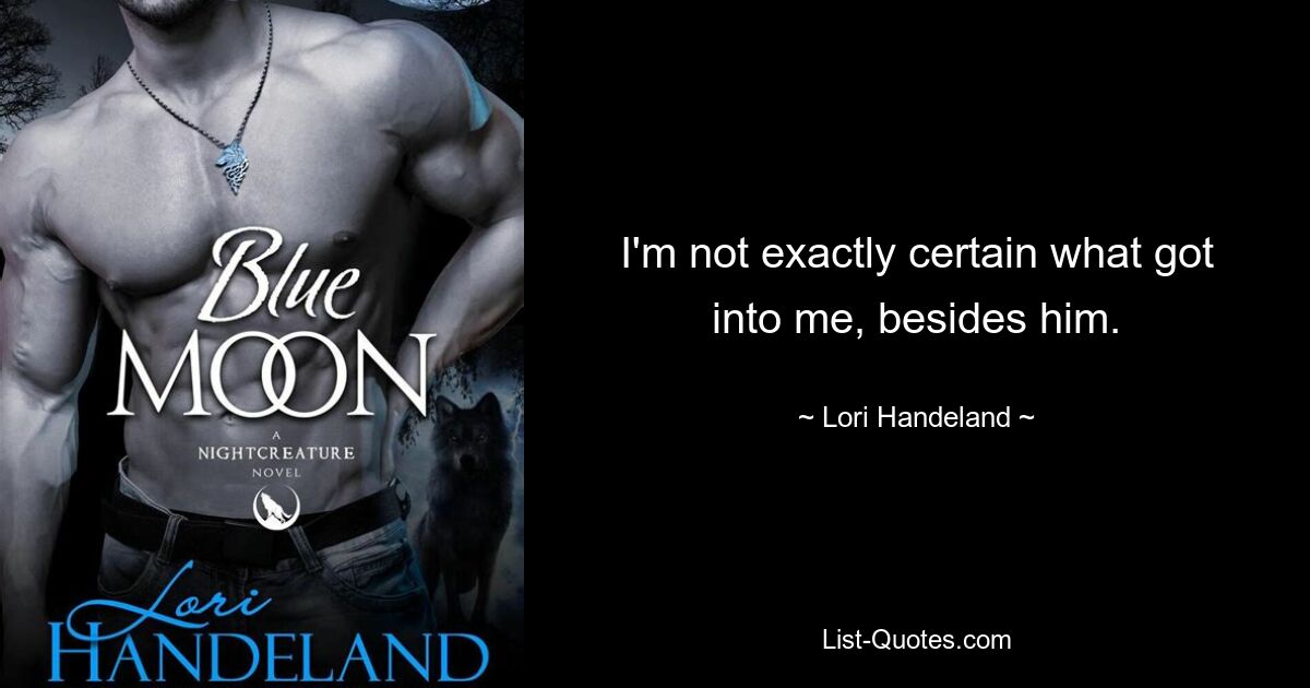 I'm not exactly certain what got into me, besides him. — © Lori Handeland