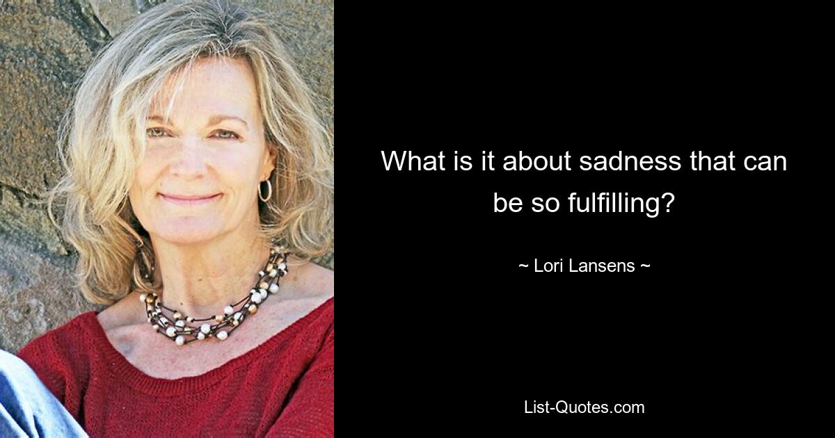 What is it about sadness that can be so fulfilling? — © Lori Lansens