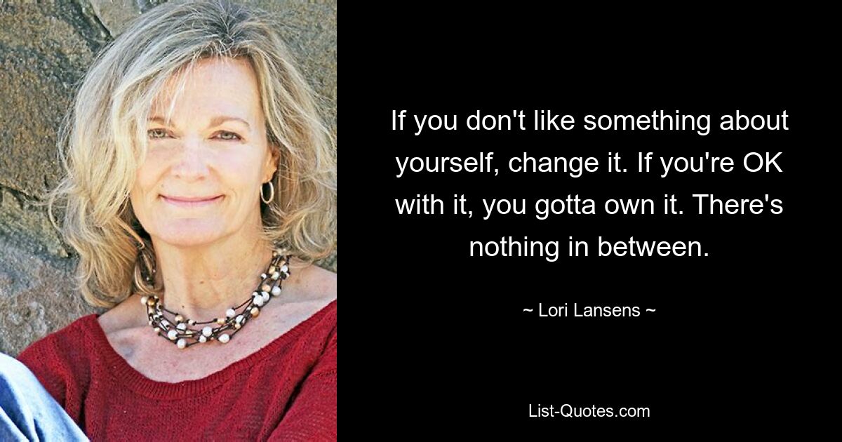 If you don't like something about yourself, change it. If you're OK with it, you gotta own it. There's nothing in between. — © Lori Lansens