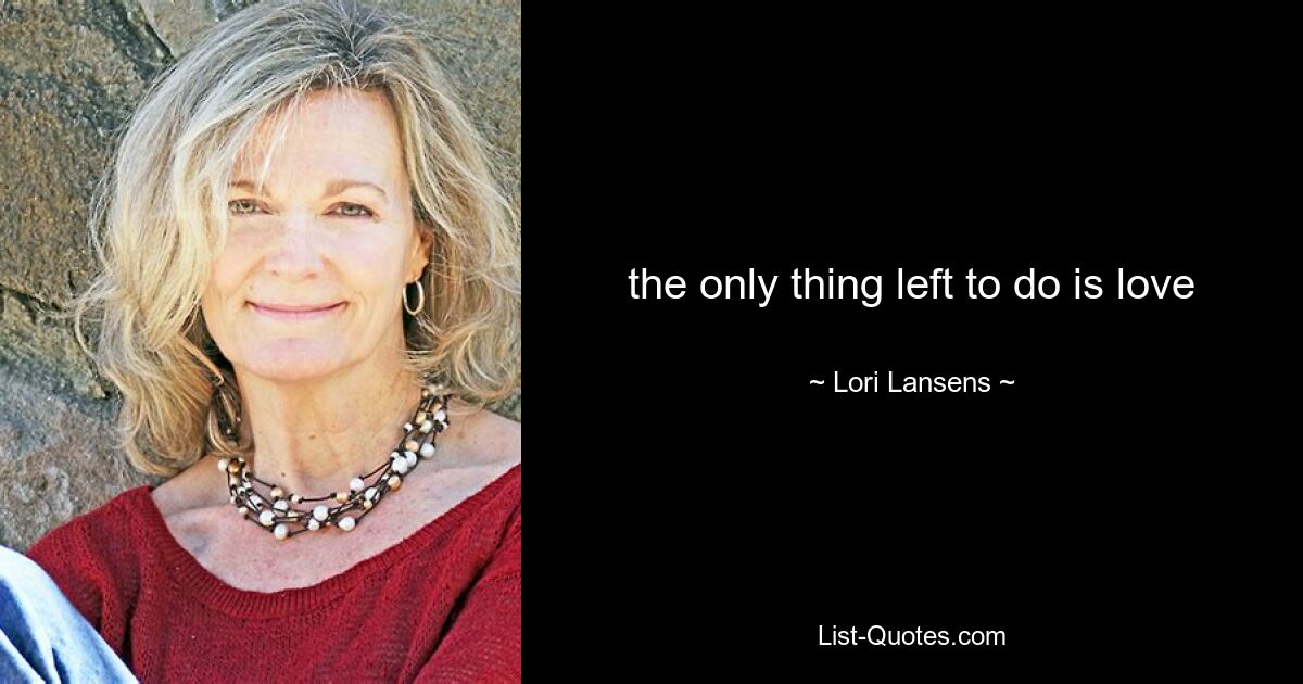 the only thing left to do is love — © Lori Lansens