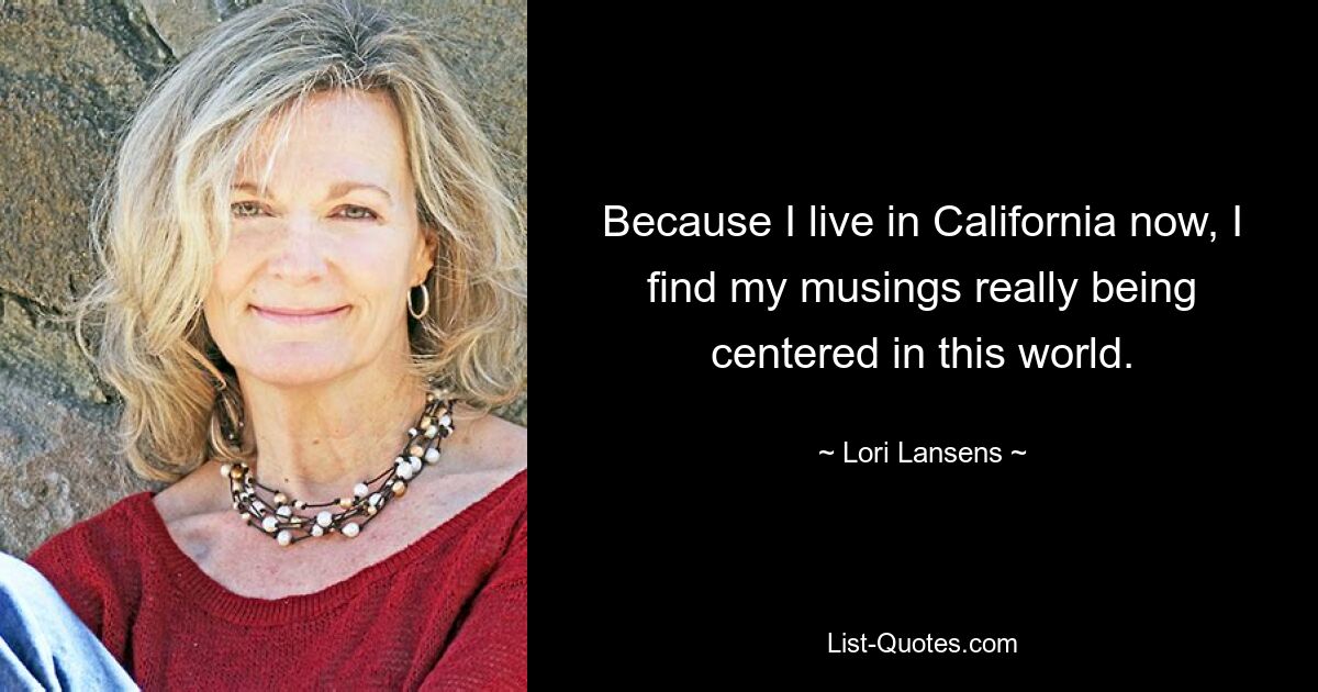 Because I live in California now, I find my musings really being centered in this world. — © Lori Lansens