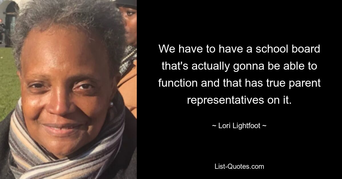 We have to have a school board that's actually gonna be able to function and that has true parent representatives on it. — © Lori Lightfoot