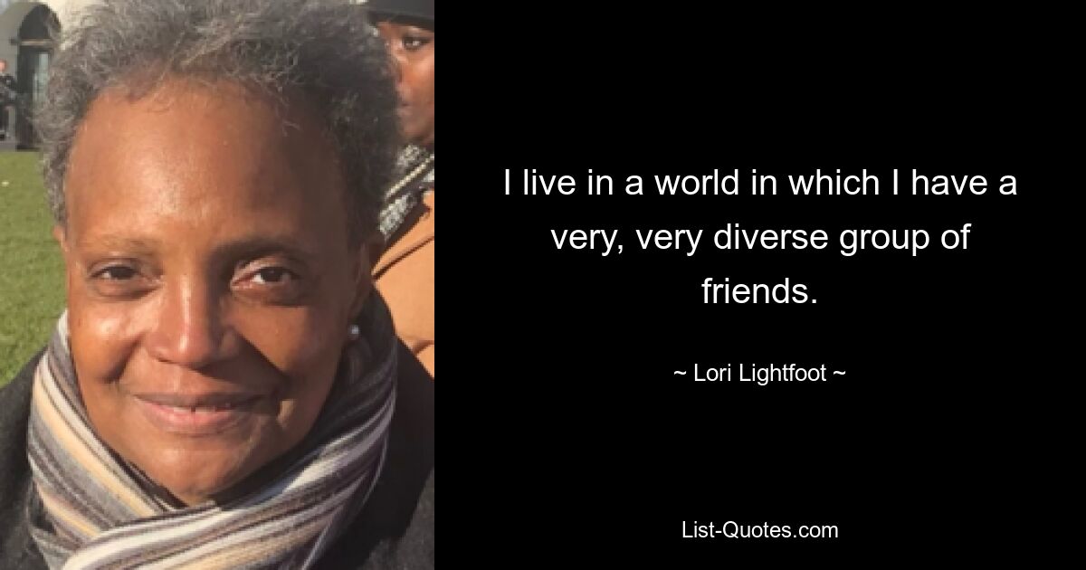 I live in a world in which I have a very, very diverse group of friends. — © Lori Lightfoot