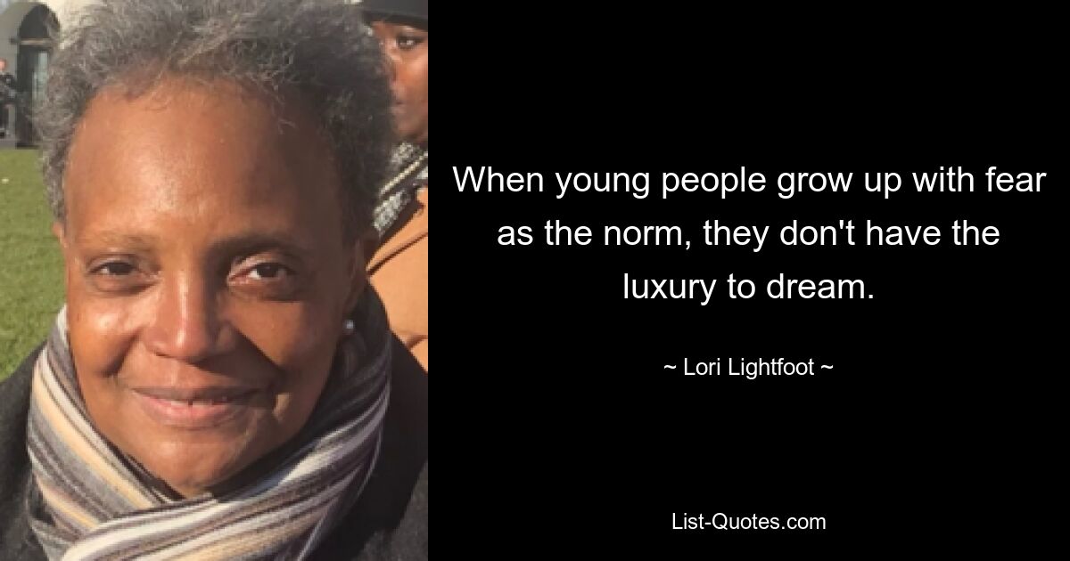 When young people grow up with fear as the norm, they don't have the luxury to dream. — © Lori Lightfoot