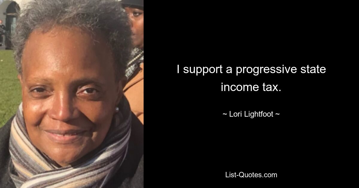 I support a progressive state income tax. — © Lori Lightfoot