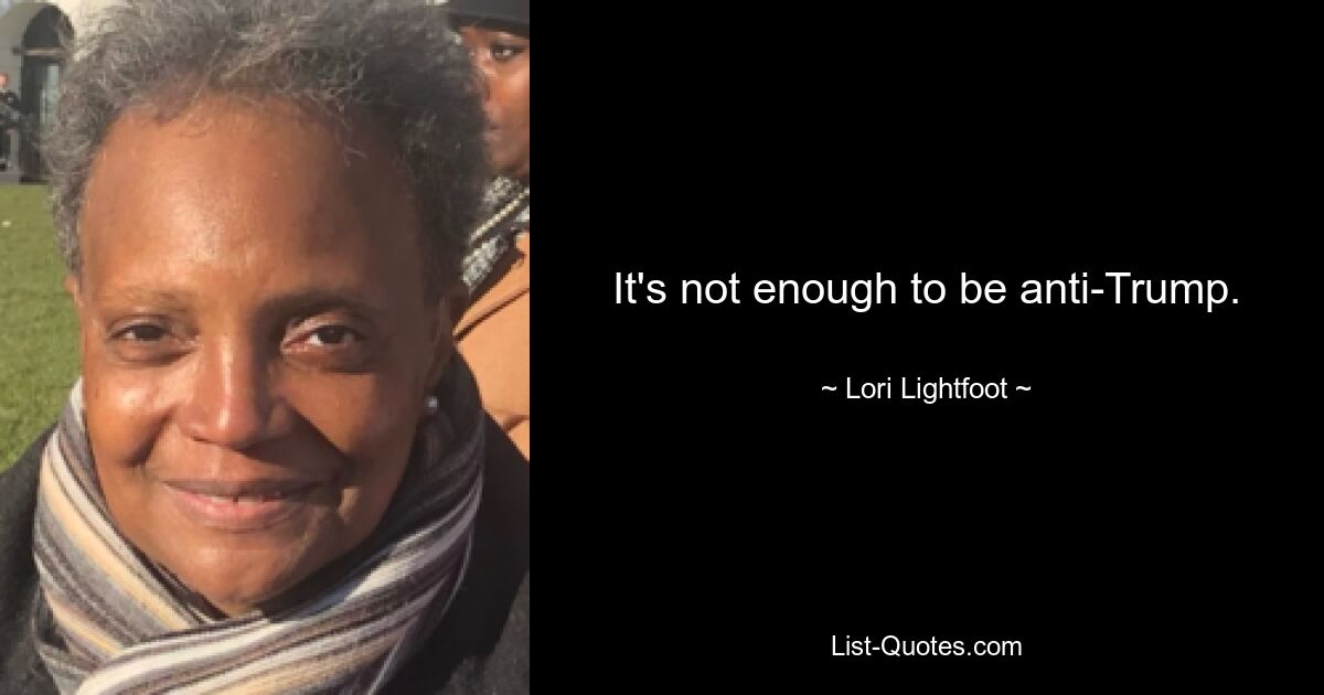 It's not enough to be anti-Trump. — © Lori Lightfoot