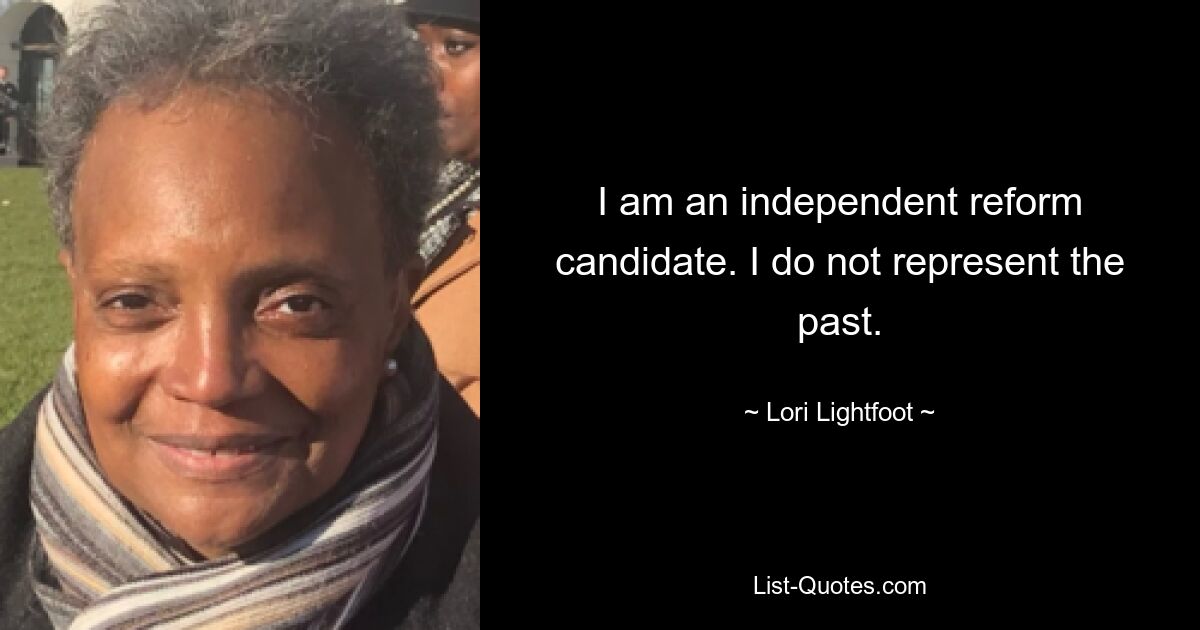 I am an independent reform candidate. I do not represent the past. — © Lori Lightfoot