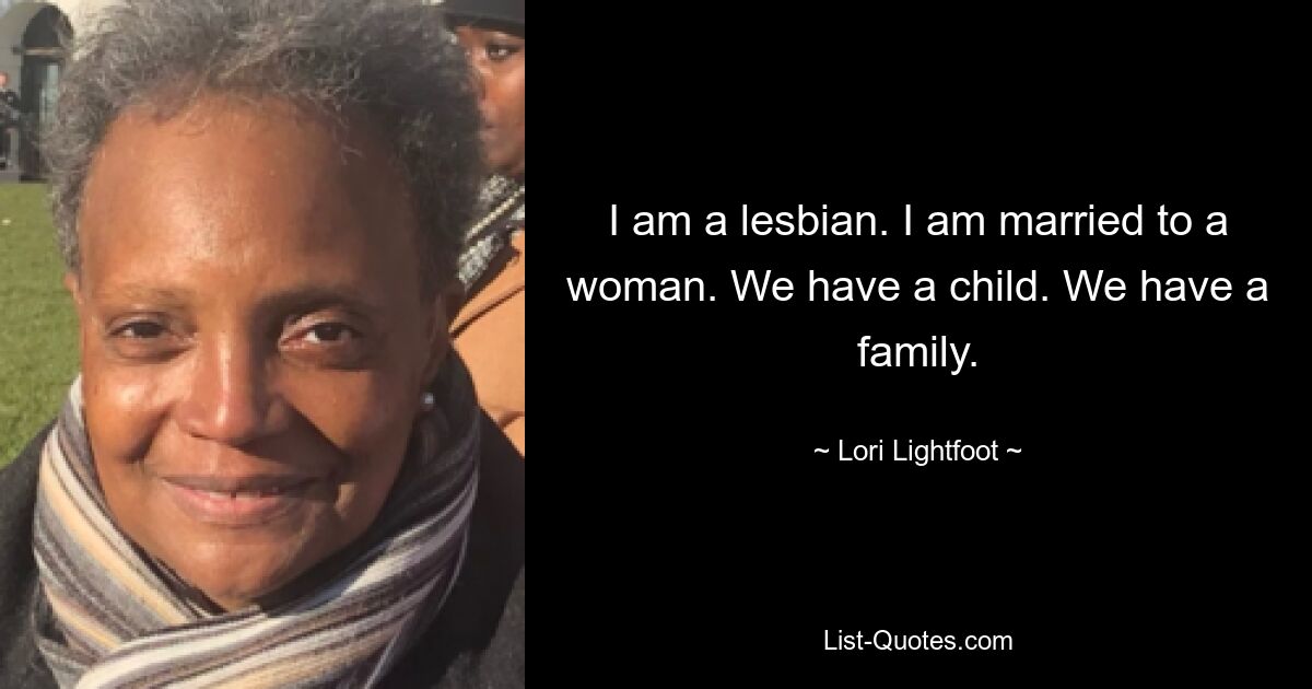 I am a lesbian. I am married to a woman. We have a child. We have a family. — © Lori Lightfoot