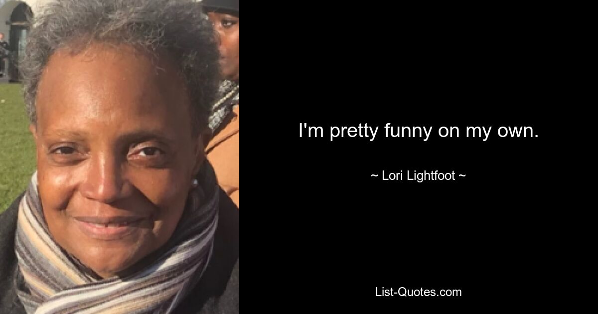 I'm pretty funny on my own. — © Lori Lightfoot