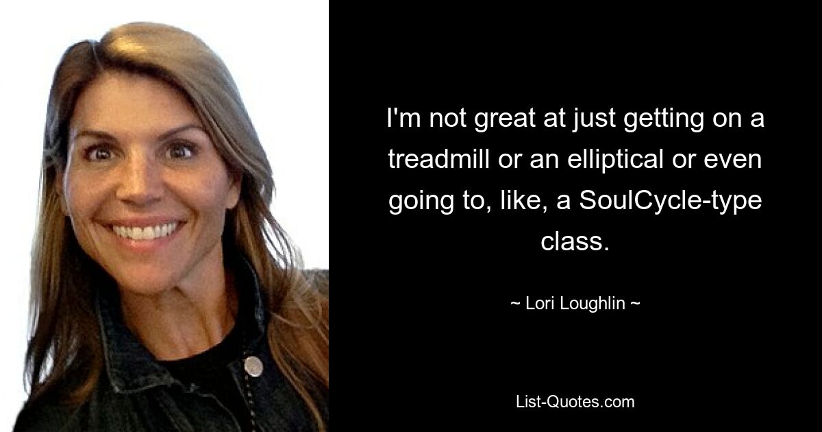 I'm not great at just getting on a treadmill or an elliptical or even going to, like, a SoulCycle-type class. — © Lori Loughlin