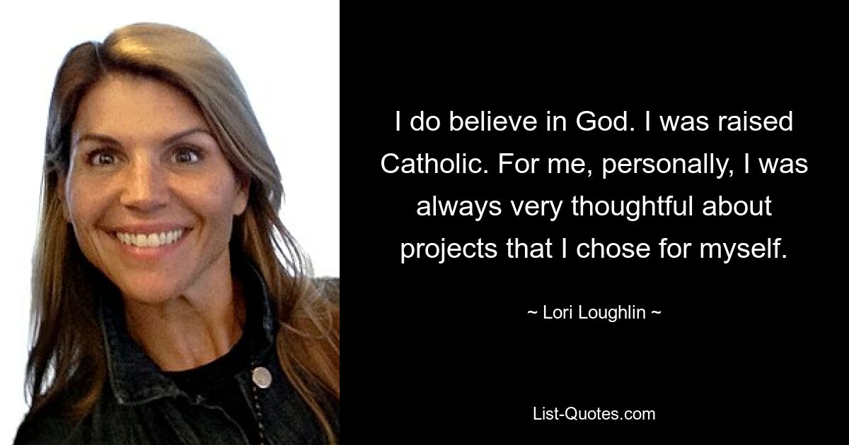 I do believe in God. I was raised Catholic. For me, personally, I was always very thoughtful about projects that I chose for myself. — © Lori Loughlin