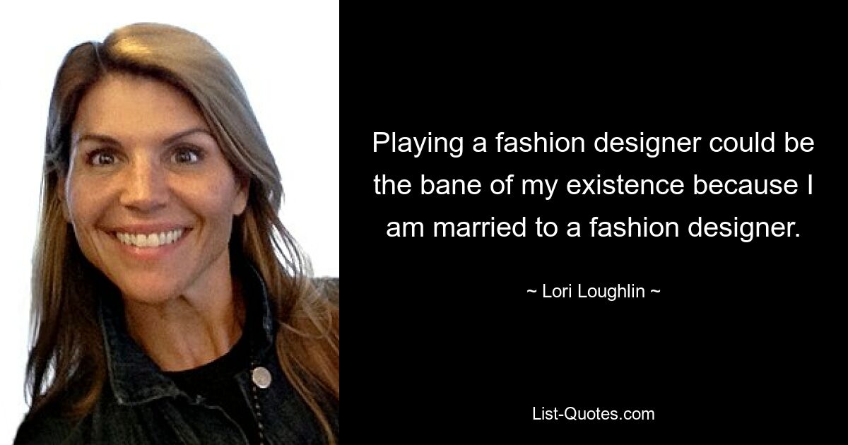 Einen Modedesigner zu spielen, könnte der Fluch meiner Existenz sein, weil ich mit einem Modedesigner verheiratet bin. — © Lori Loughlin 