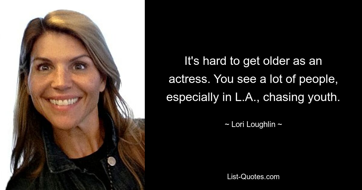 It's hard to get older as an actress. You see a lot of people, especially in L.A., chasing youth. — © Lori Loughlin