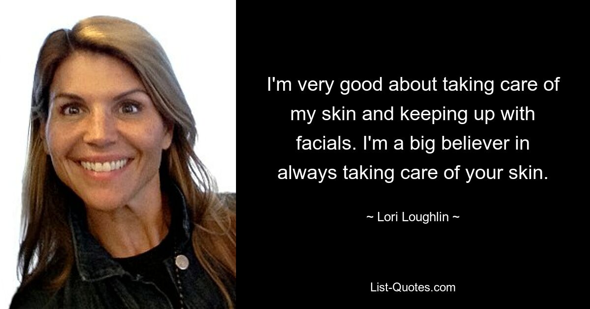 I'm very good about taking care of my skin and keeping up with facials. I'm a big believer in always taking care of your skin. — © Lori Loughlin