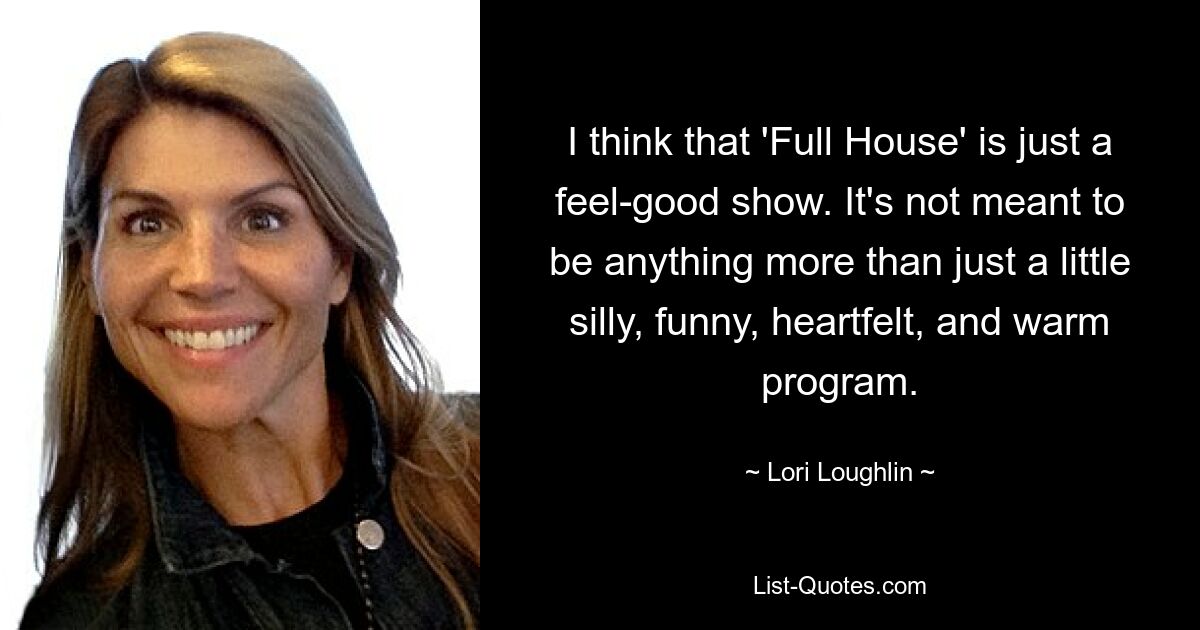 I think that 'Full House' is just a feel-good show. It's not meant to be anything more than just a little silly, funny, heartfelt, and warm program. — © Lori Loughlin