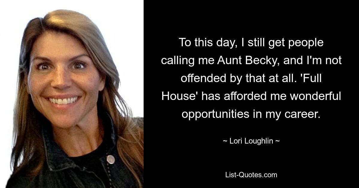 To this day, I still get people calling me Aunt Becky, and I'm not offended by that at all. 'Full House' has afforded me wonderful opportunities in my career. — © Lori Loughlin