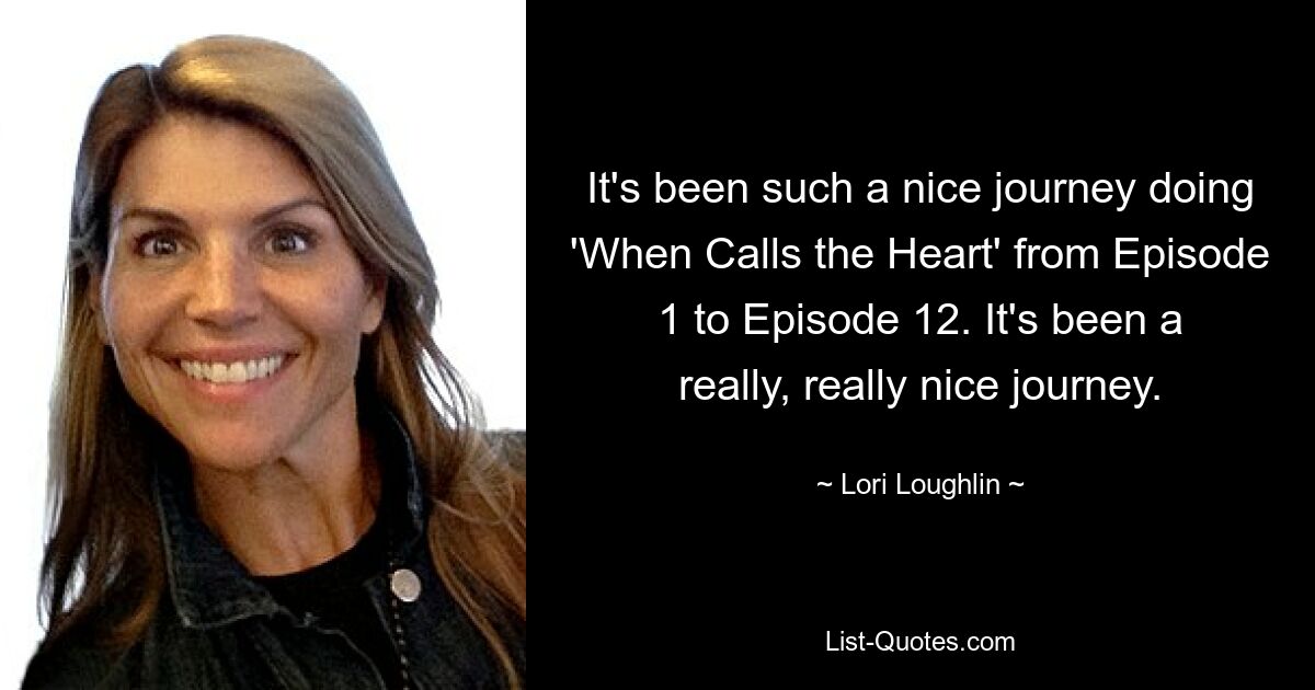 It's been such a nice journey doing 'When Calls the Heart' from Episode 1 to Episode 12. It's been a really, really nice journey. — © Lori Loughlin