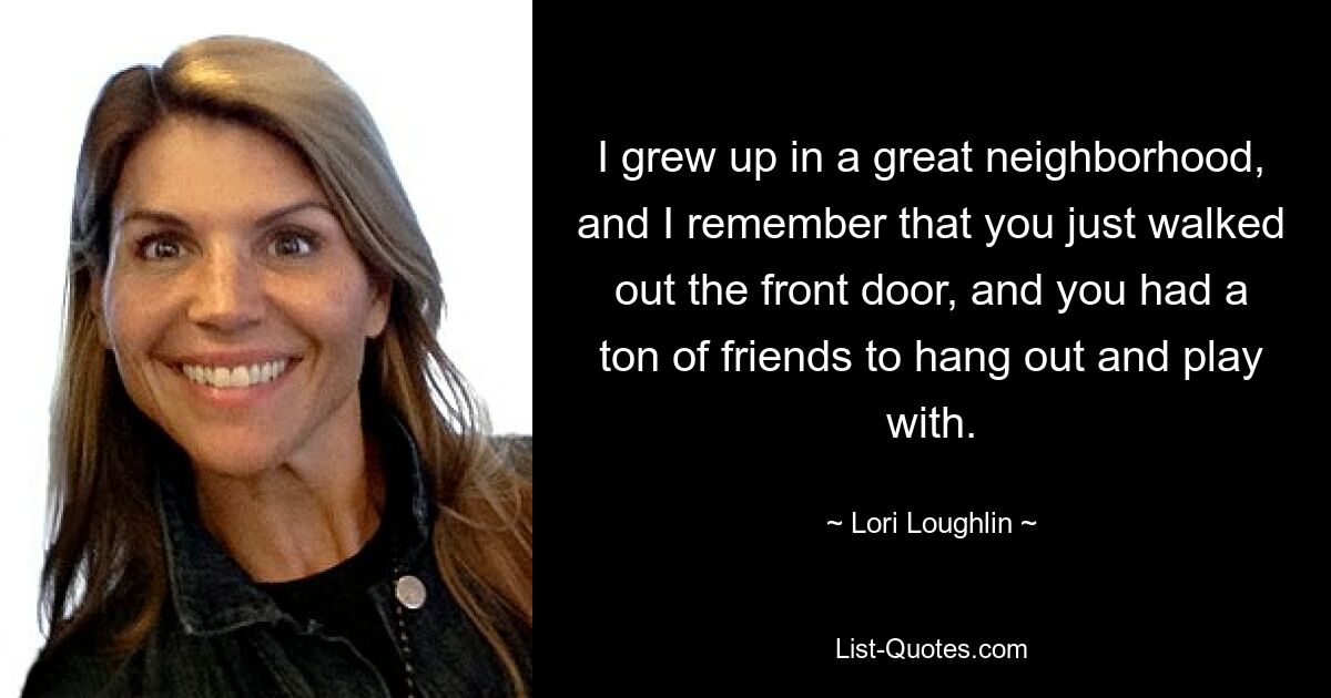 I grew up in a great neighborhood, and I remember that you just walked out the front door, and you had a ton of friends to hang out and play with. — © Lori Loughlin