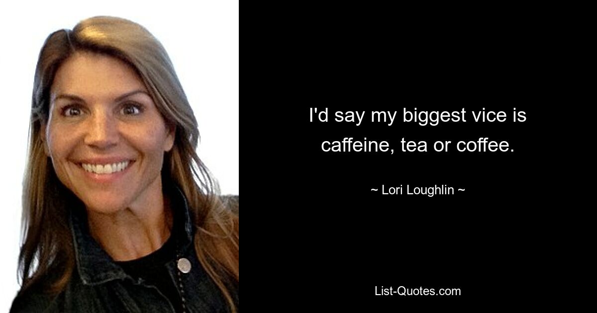 I'd say my biggest vice is caffeine, tea or coffee. — © Lori Loughlin