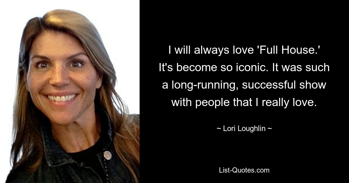 I will always love 'Full House.' It's become so iconic. It was such a long-running, successful show with people that I really love. — © Lori Loughlin