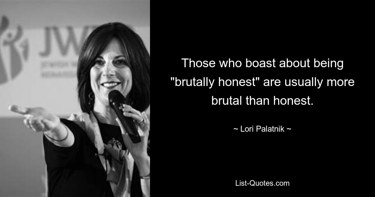 Those who boast about being "brutally honest" are usually more brutal than honest. — © Lori Palatnik