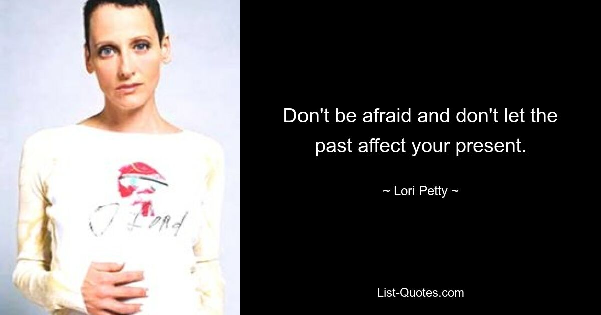 Don't be afraid and don't let the past affect your present. — © Lori Petty