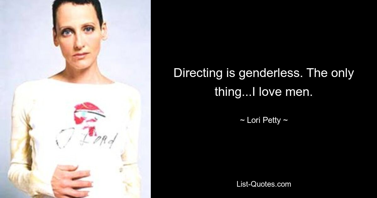 Directing is genderless. The only thing...I love men. — © Lori Petty