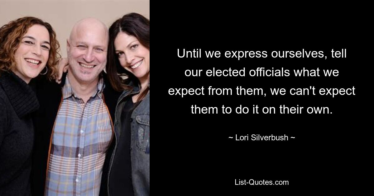 Until we express ourselves, tell our elected officials what we expect from them, we can't expect them to do it on their own. — © Lori Silverbush