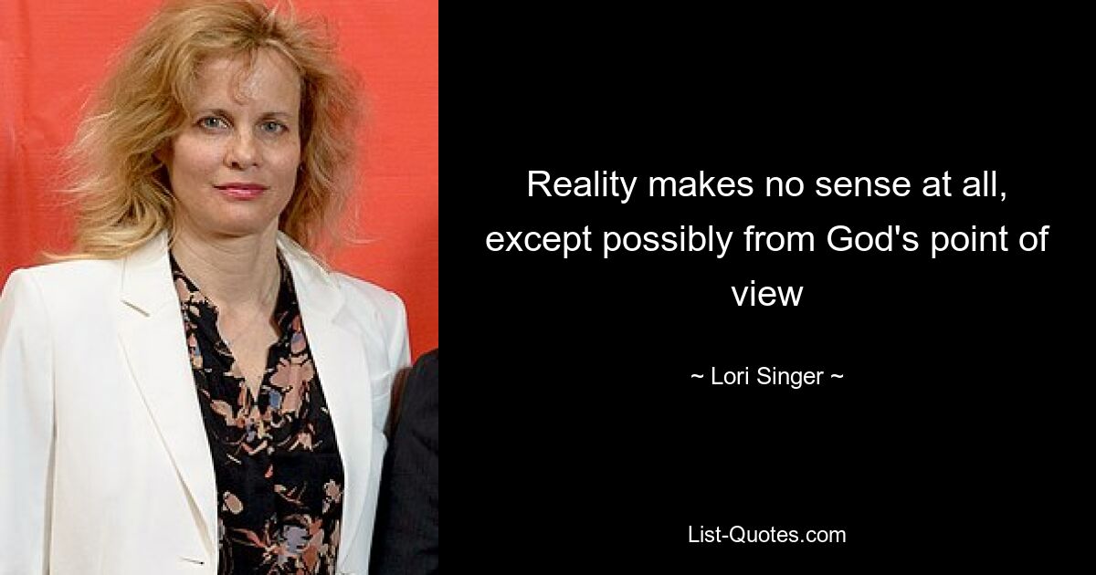 Reality makes no sense at all, except possibly from God's point of view — © Lori Singer