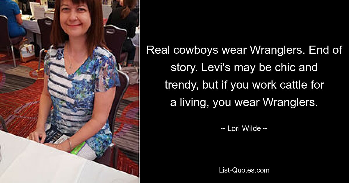 Real cowboys wear Wranglers. End of story. Levi's may be chic and trendy, but if you work cattle for a living, you wear Wranglers. — © Lori Wilde