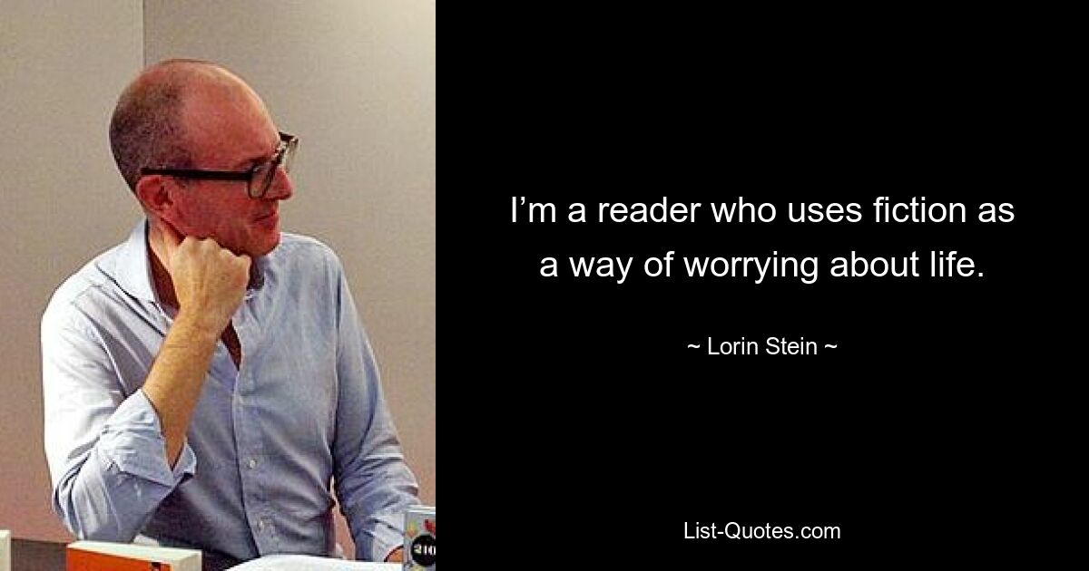 I’m a reader who uses fiction as a way of worrying about life. — © Lorin Stein