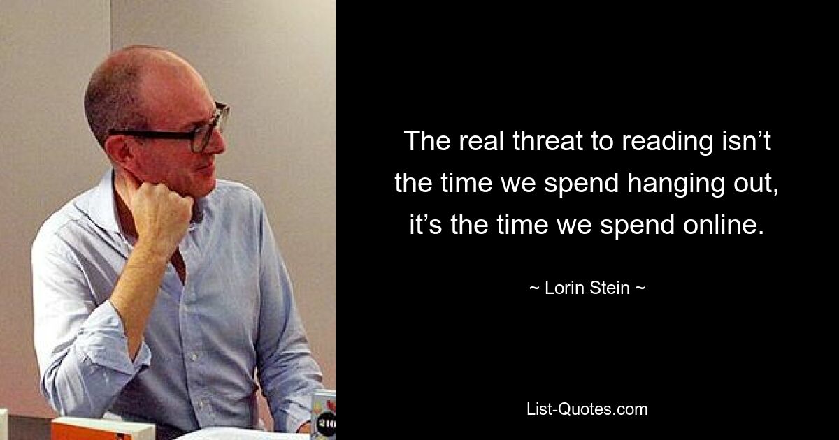 The real threat to reading isn’t the time we spend hanging out, it’s the time we spend online. — © Lorin Stein