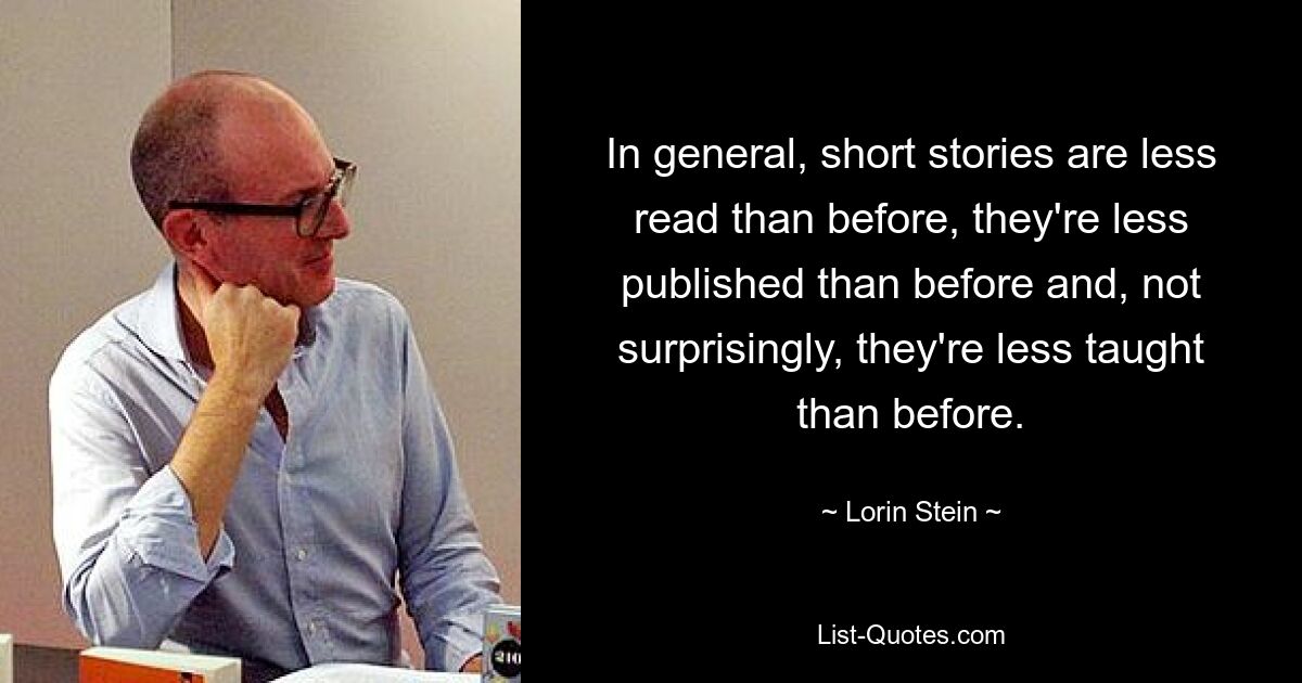 In general, short stories are less read than before, they're less published than before and, not surprisingly, they're less taught than before. — © Lorin Stein