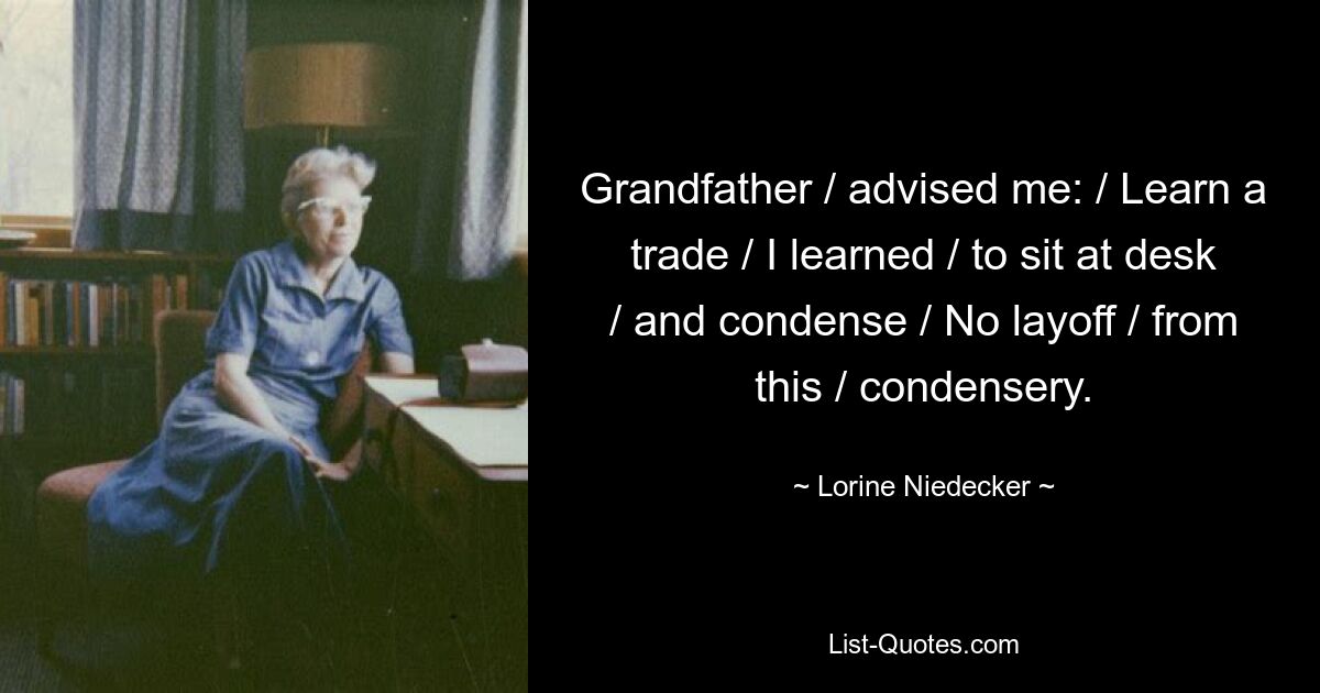 Grandfather / advised me: / Learn a trade / I learned / to sit at desk / and condense / No layoff / from this / condensery. — © Lorine Niedecker