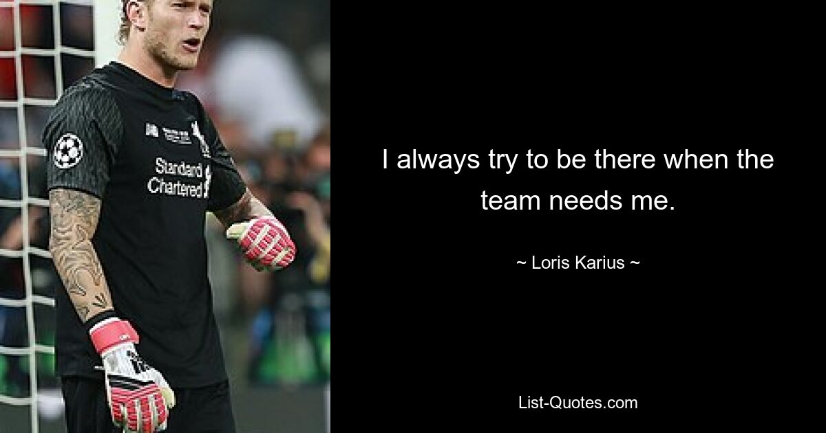 I always try to be there when the team needs me. — © Loris Karius