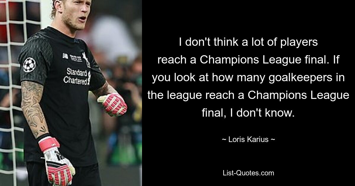 I don't think a lot of players reach a Champions League final. If you look at how many goalkeepers in the league reach a Champions League final, I don't know. — © Loris Karius