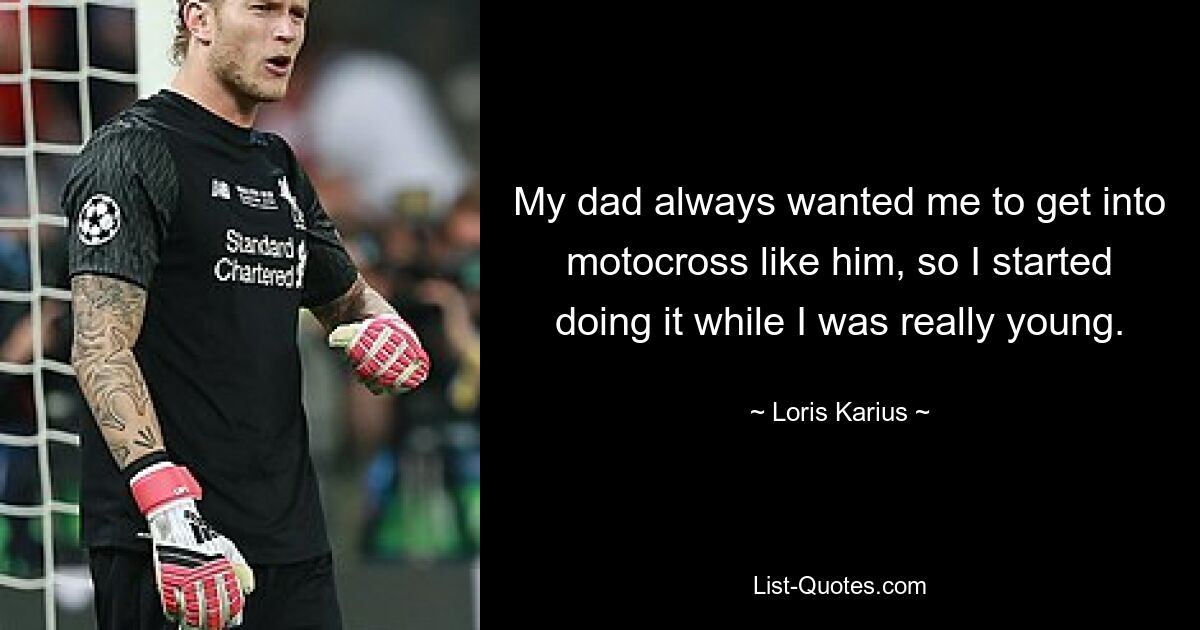 My dad always wanted me to get into motocross like him, so I started doing it while I was really young. — © Loris Karius