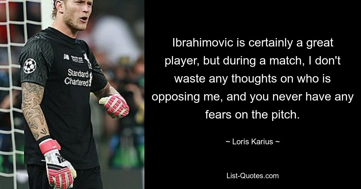 Ibrahimovic is certainly a great player, but during a match, I don't waste any thoughts on who is opposing me, and you never have any fears on the pitch. — © Loris Karius