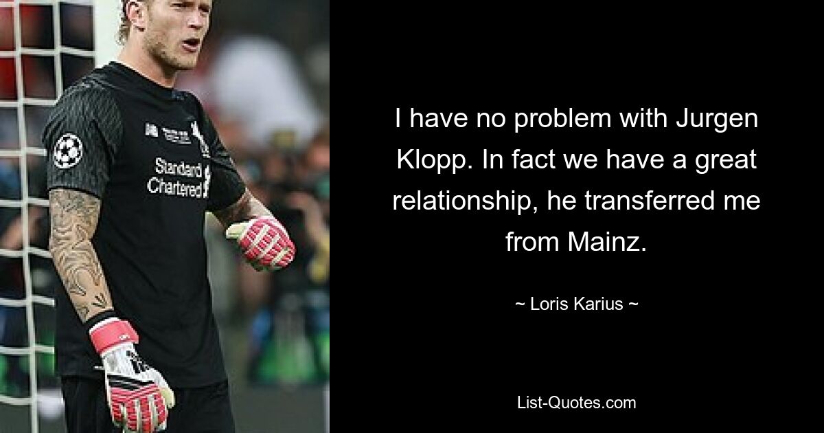 I have no problem with Jurgen Klopp. In fact we have a great relationship, he transferred me from Mainz. — © Loris Karius