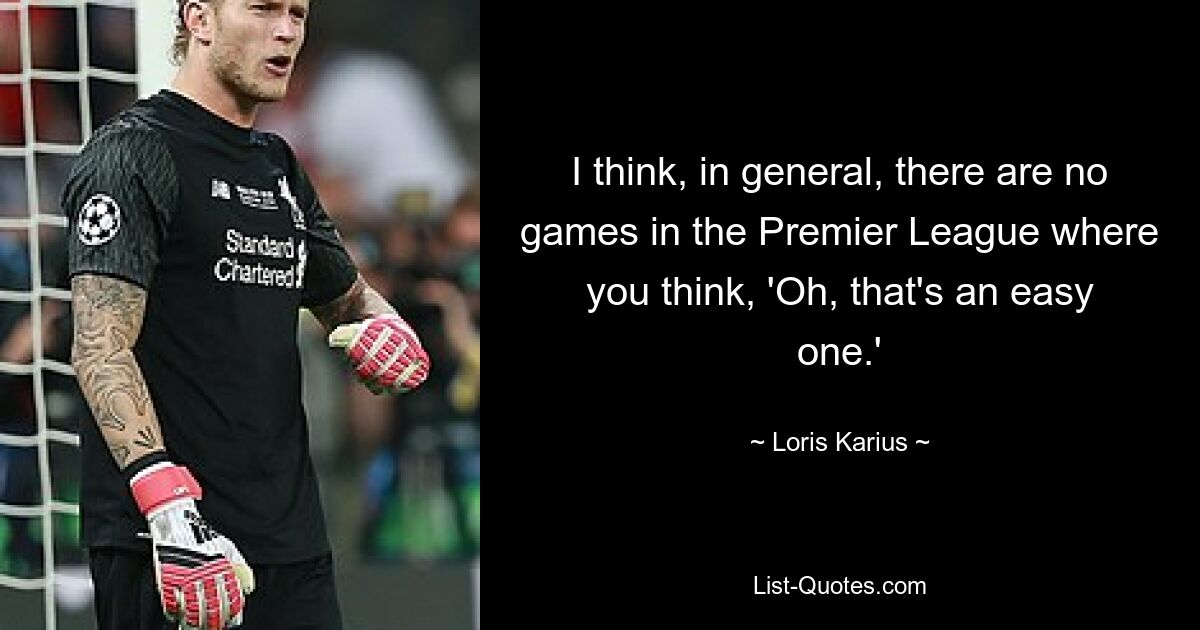 I think, in general, there are no games in the Premier League where you think, 'Oh, that's an easy one.' — © Loris Karius