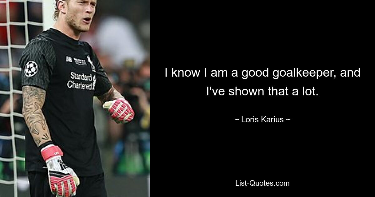 I know I am a good goalkeeper, and I've shown that a lot. — © Loris Karius