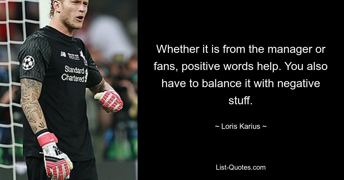 Whether it is from the manager or fans, positive words help. You also have to balance it with negative stuff. — © Loris Karius