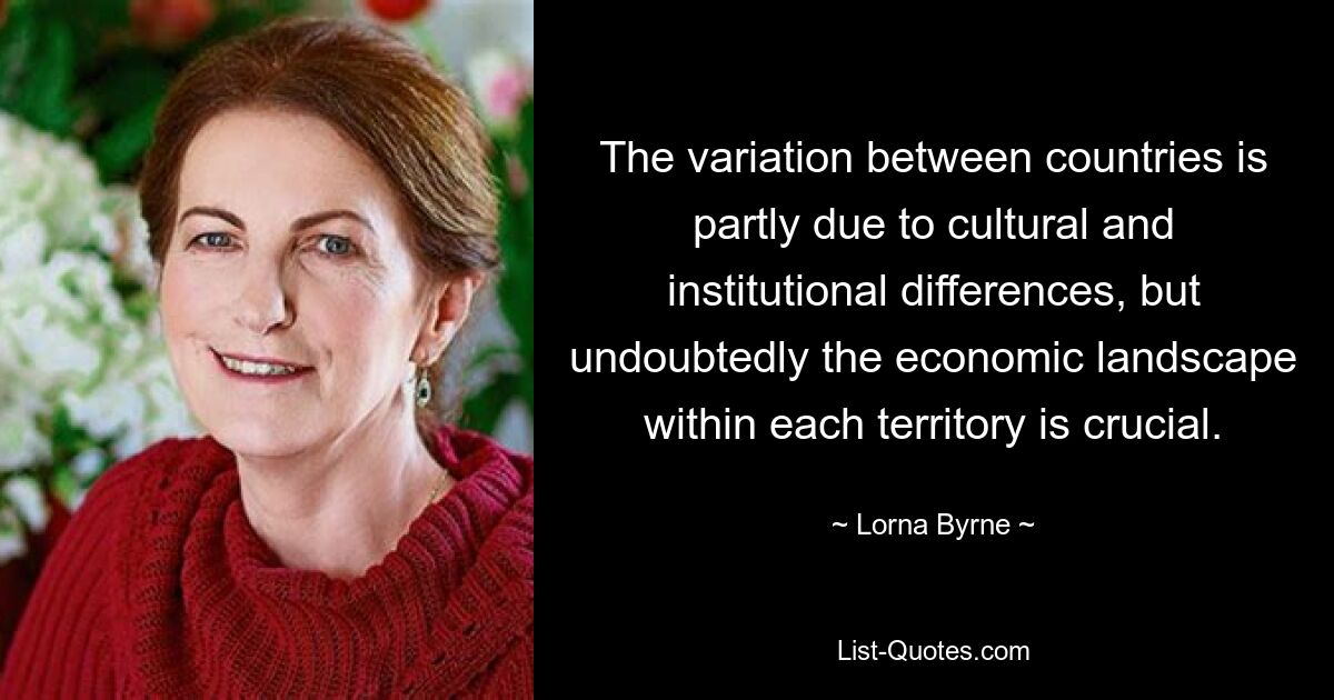 The variation between countries is partly due to cultural and institutional differences, but undoubtedly the economic landscape within each territory is crucial. — © Lorna Byrne