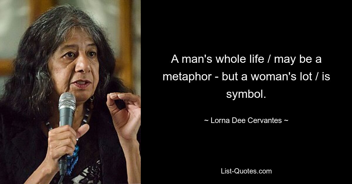 A man's whole life / may be a metaphor - but a woman's lot / is symbol. — © Lorna Dee Cervantes