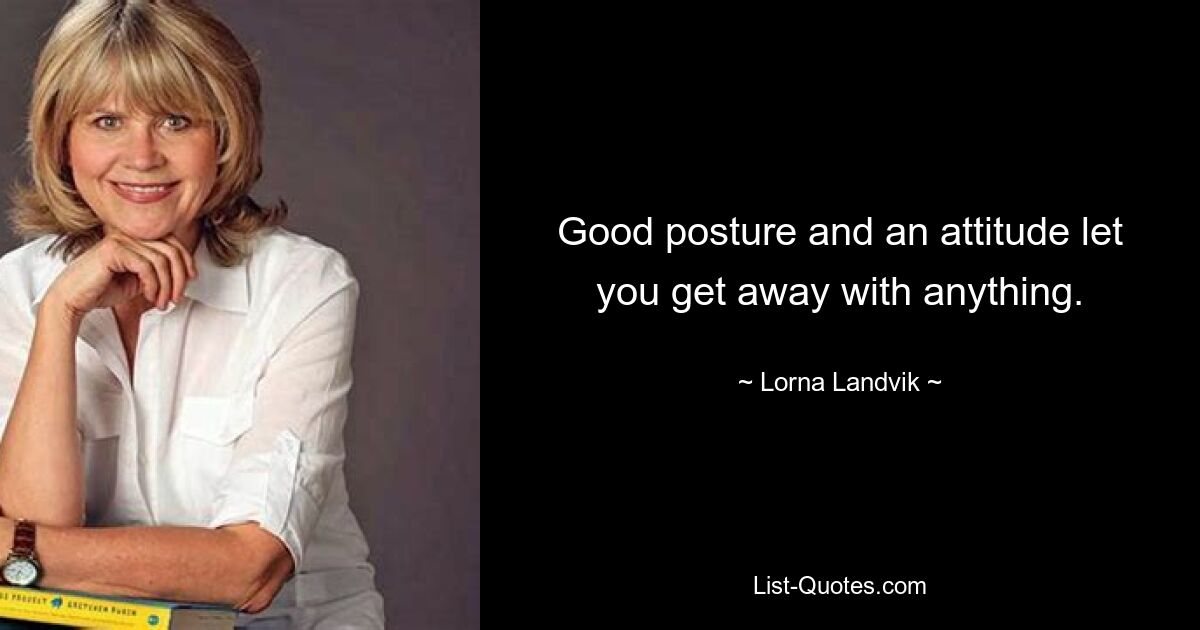 Good posture and an attitude let you get away with anything. — © Lorna Landvik