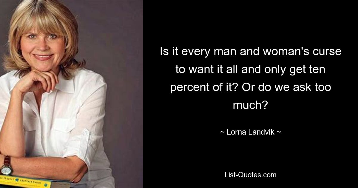 Is it every man and woman's curse to want it all and only get ten percent of it? Or do we ask too much? — © Lorna Landvik