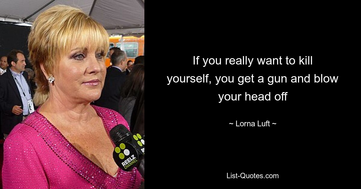 If you really want to kill yourself, you get a gun and blow your head off — © Lorna Luft