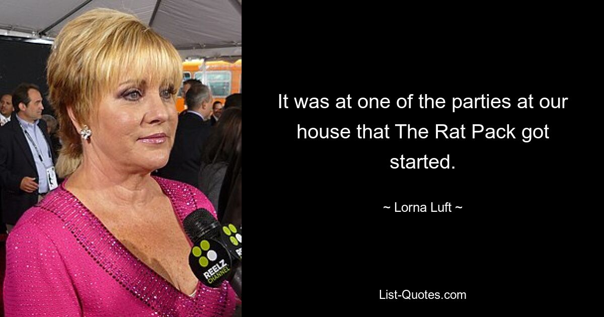 It was at one of the parties at our house that The Rat Pack got started. — © Lorna Luft